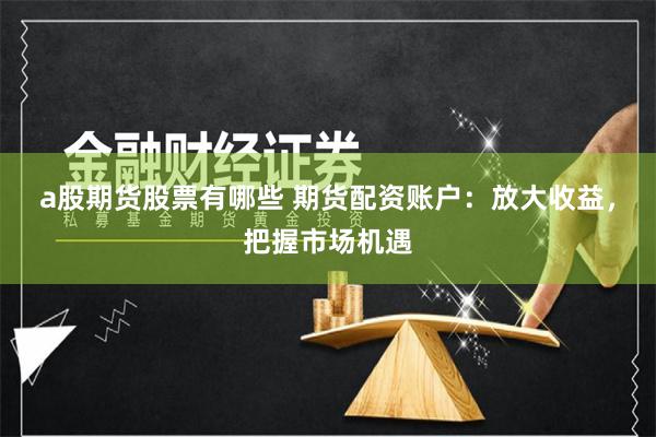 a股期货股票有哪些 期货配资账户：放大收益，把握市场机遇