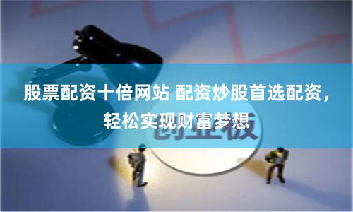 股票配资十倍网站 配资炒股首选配资，轻松实现财富梦想