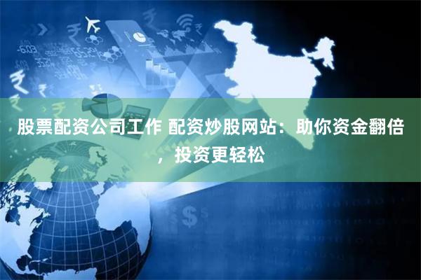 股票配资公司工作 配资炒股网站：助你资金翻倍，投资更轻松