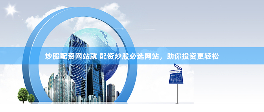 炒股配资网站就 配资炒股必选网站，助你投资更轻松