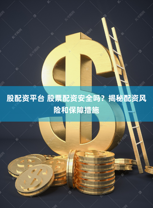 股配资平台 股票配资安全吗？揭秘配资风险和保障措施