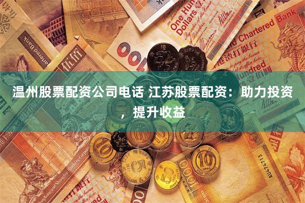 温州股票配资公司电话 江苏股票配资：助力投资，提升收益