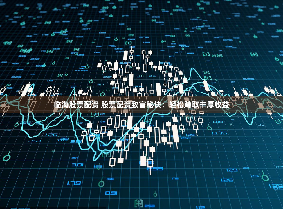 临海股票配资 股票配资致富秘诀：轻松赚取丰厚收益