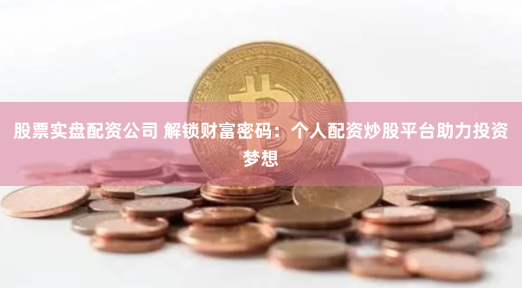 股票实盘配资公司 解锁财富密码：个人配资炒股平台助力投资梦想