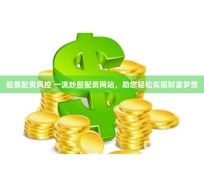 股票配资风控 一流炒股配资网站，助您轻松实现财富梦想