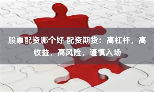 股票配资哪个好 配资期货：高杠杆，高收益，高风险，谨慎入场
