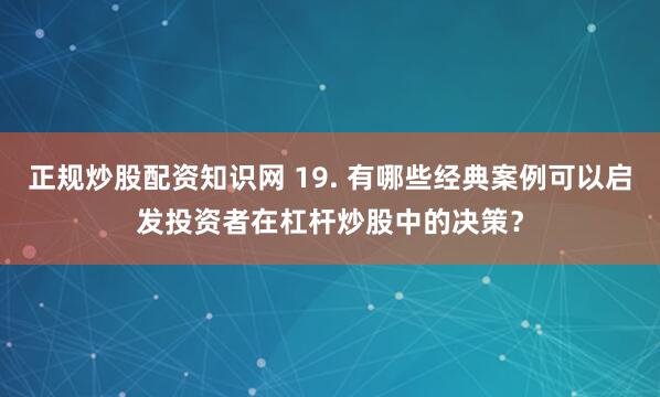 正规炒股配资知识网 19. 有哪些经典案例可以启发投资者在杠杆炒股中的决策？