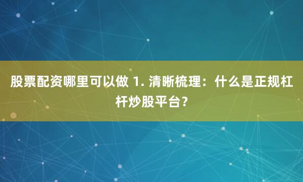 股票配资哪里可以做 1. 清晰梳理：什么是正规杠杆炒股平台？