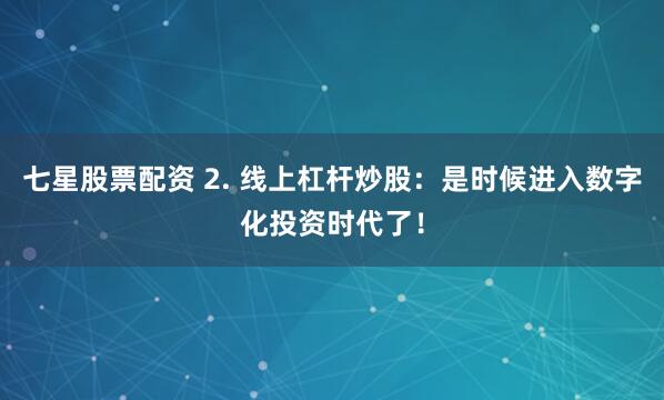 七星股票配资 2. 线上杠杆炒股：是时候进入数字化投资时代了！