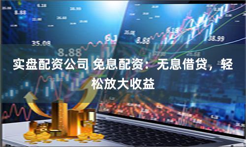 实盘配资公司 免息配资：无息借贷，轻松放大收益