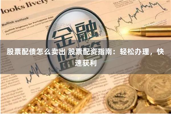 股票配债怎么卖出 股票配资指南：轻松办理，快速获利
