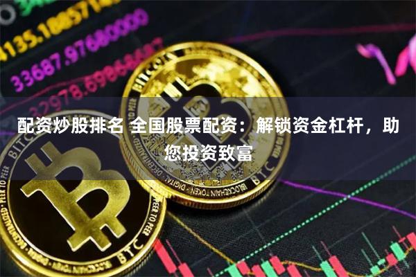 配资炒股排名 全国股票配资：解锁资金杠杆，助您投资致富