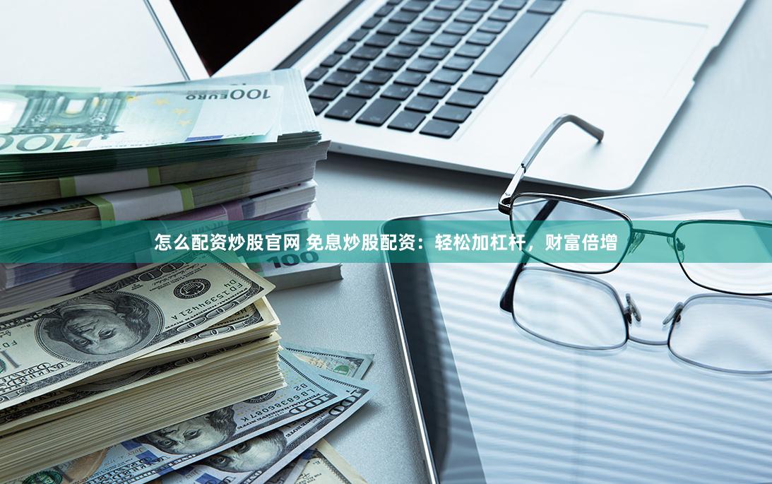 怎么配资炒股官网 免息炒股配资：轻松加杠杆，财富倍增
