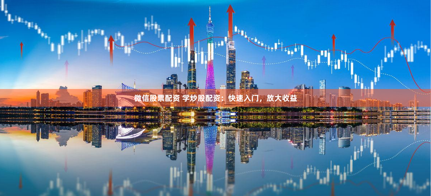 微信股票配资 学炒股配资：快速入门，放大收益