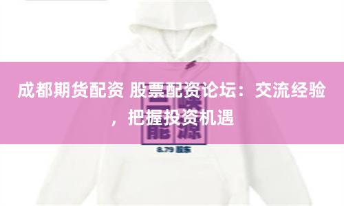 成都期货配资 股票配资论坛：交流经验，把握投资机遇
