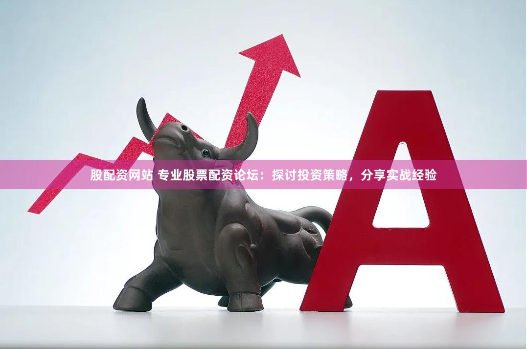 股配资网站 专业股票配资论坛：探讨投资策略，分享实战经验