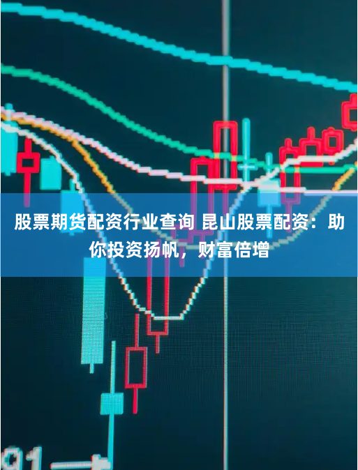 股票期货配资行业查询 昆山股票配资：助你投资扬帆，财富倍增