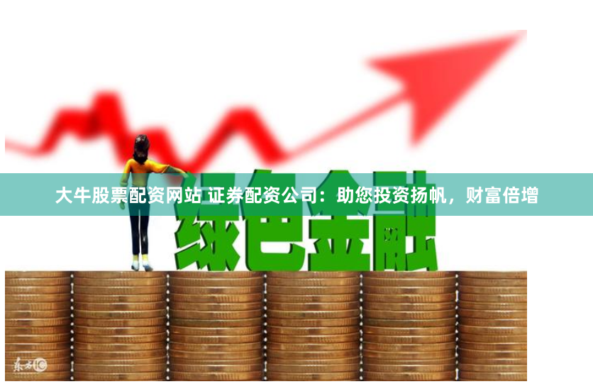 大牛股票配资网站 证券配资公司：助您投资扬帆，财富倍增