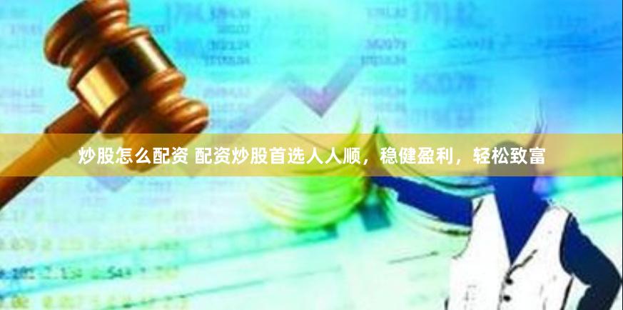 炒股怎么配资 配资炒股首选人人顺，稳健盈利，轻松致富
