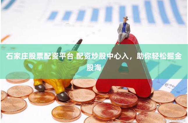 石家庄股票配资平台 配资炒股中心入，助你轻松掘金股海