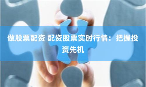 做股票配资 配资股票实时行情：把握投资先机