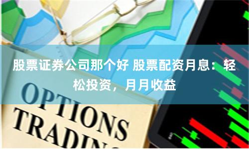股票证券公司那个好 股票配资月息：轻松投资，月月收益