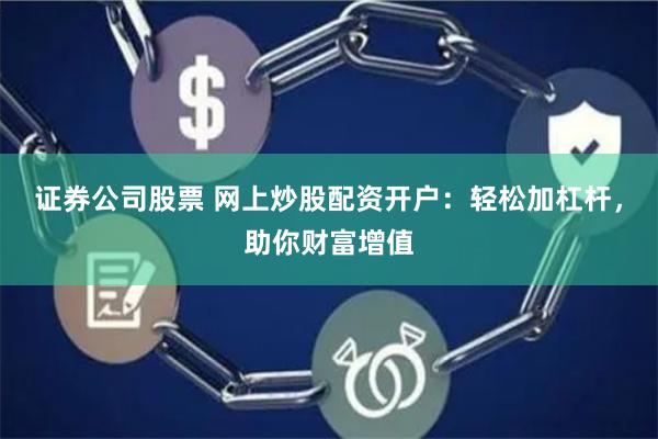 证券公司股票 网上炒股配资开户：轻松加杠杆，助你财富增值