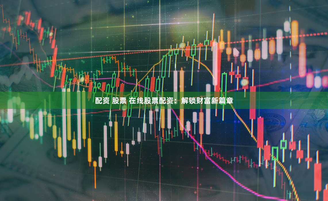 配资 股票 在线股票配资：解锁财富新篇章