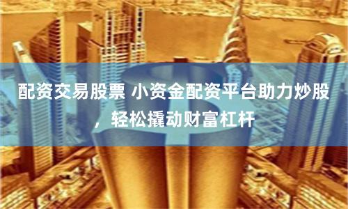 配资交易股票 小资金配资平台助力炒股，轻松撬动财富杠杆