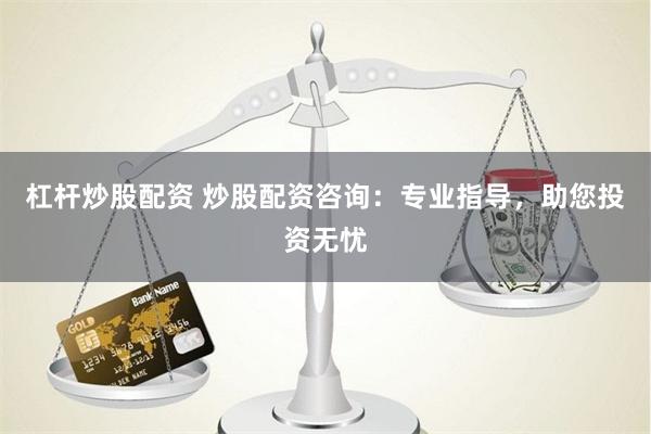 杠杆炒股配资 炒股配资咨询：专业指导，助您投资无忧