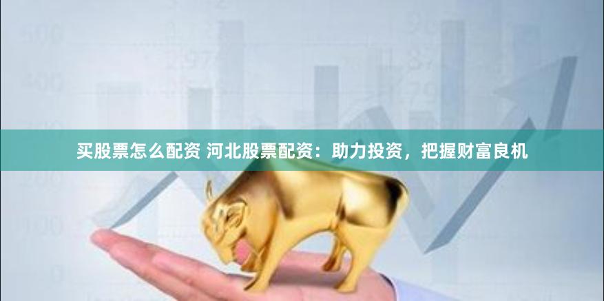 买股票怎么配资 河北股票配资：助力投资，把握财富良机