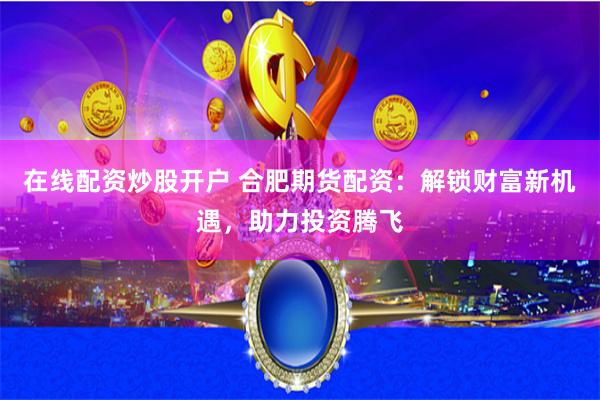 在线配资炒股开户 合肥期货配资：解锁财富新机遇，助力投资腾飞