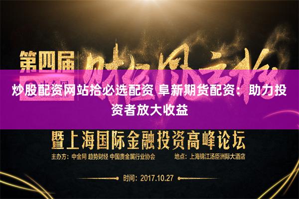 炒股配资网站拾必选配资 阜新期货配资：助力投资者放大收益
