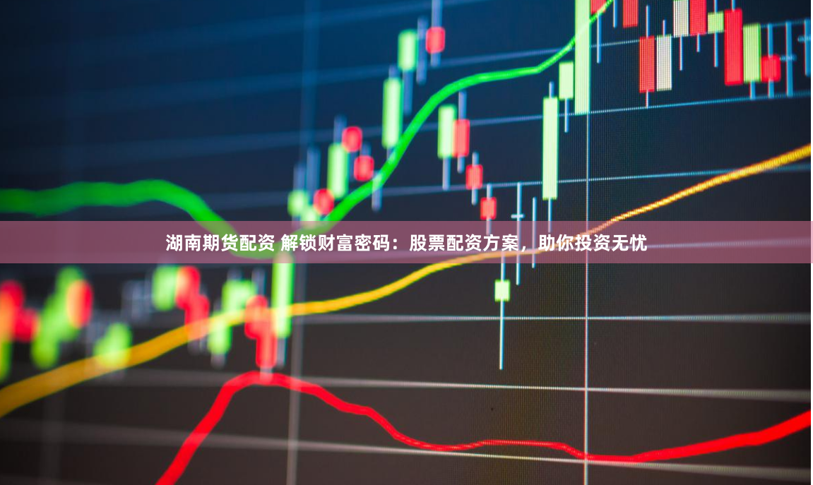 湖南期货配资 解锁财富密码：股票配资方案，助你投资无忧