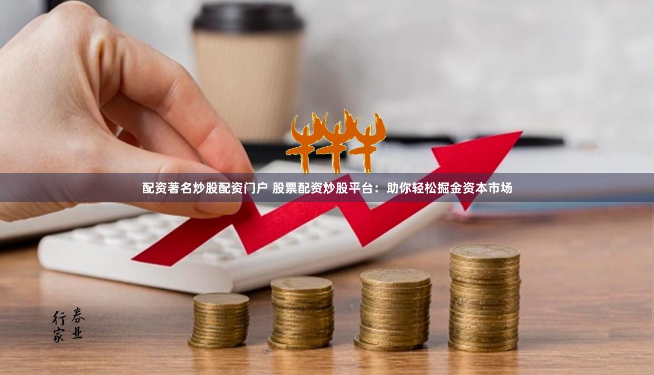 配资著名炒股配资门户 股票配资炒股平台：助你轻松掘金资本市场