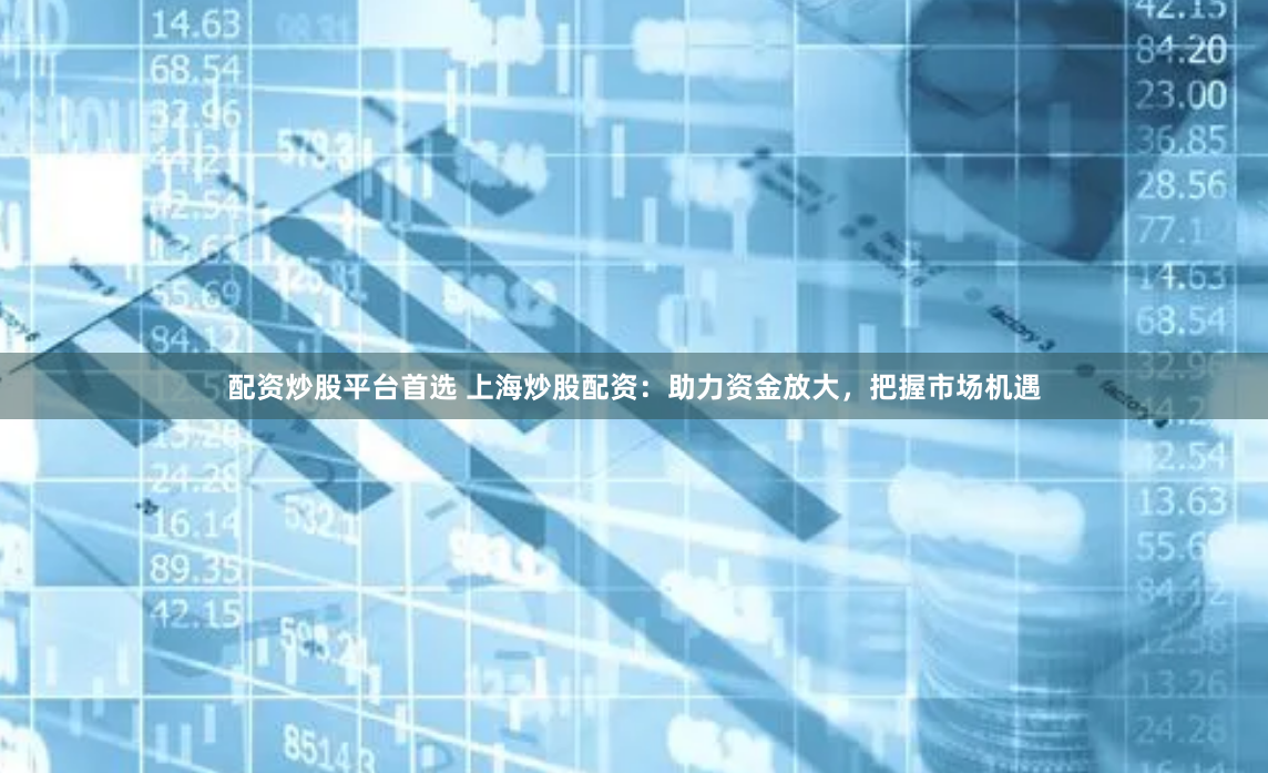 配资炒股平台首选 上海炒股配资：助力资金放大，把握市场机遇