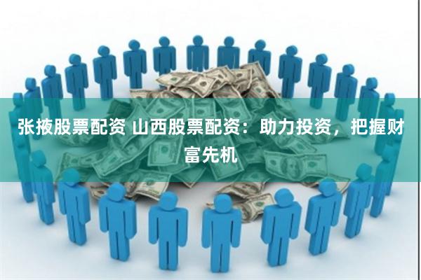 张掖股票配资 山西股票配资：助力投资，把握财富先机