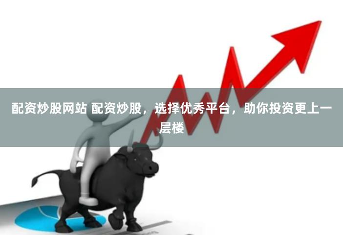 配资炒股网站 配资炒股，选择优秀平台，助你投资更上一层楼