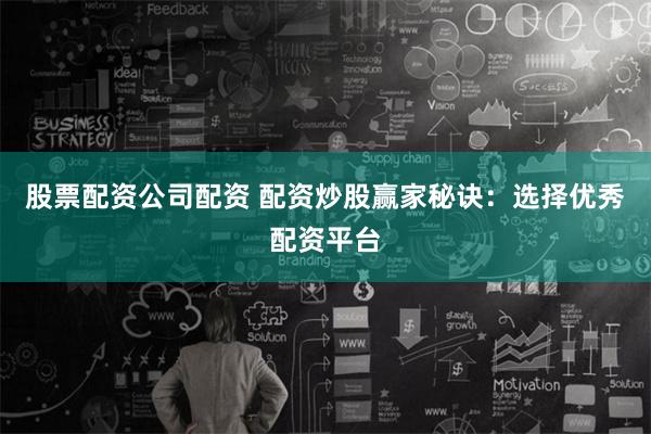 股票配资公司配资 配资炒股赢家秘诀：选择优秀配资平台