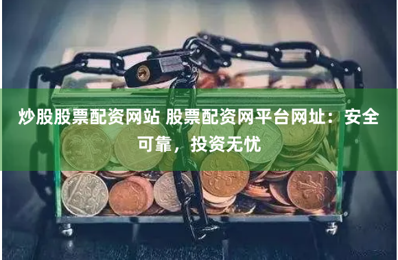 炒股股票配资网站 股票配资网平台网址：安全可靠，投资无忧