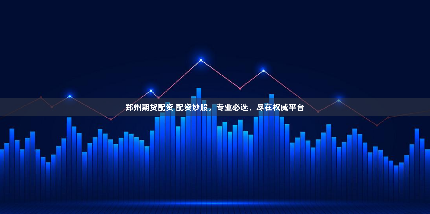 郑州期货配资 配资炒股，专业必选，尽在权威平台