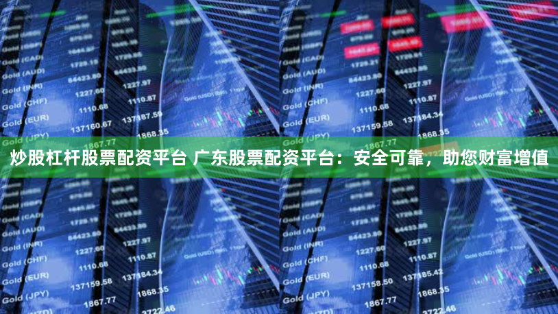 炒股杠杆股票配资平台 广东股票配资平台：安全可靠，助您财富增值