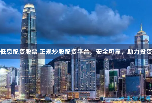 低息配资股票 正规炒股配资平台，安全可靠，助力投资