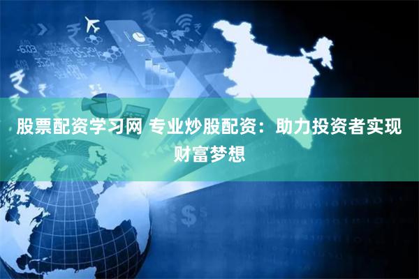股票配资学习网 专业炒股配资：助力投资者实现财富梦想