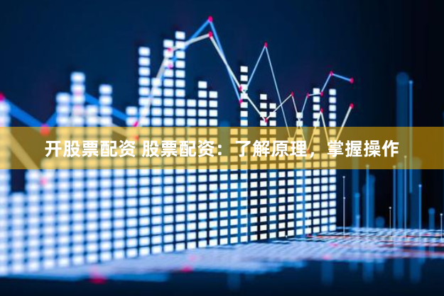 开股票配资 股票配资：了解原理，掌握操作