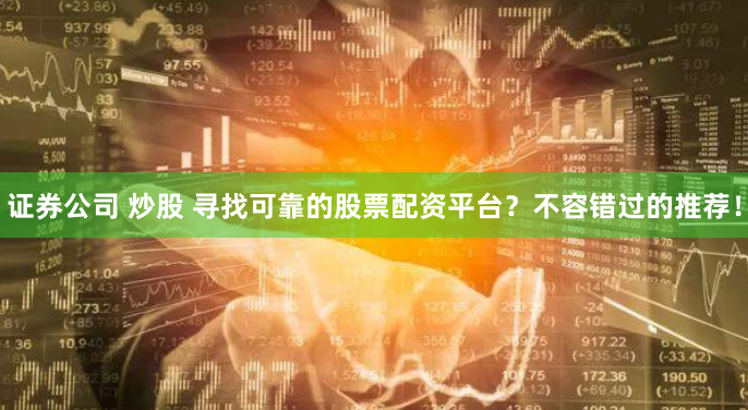 证券公司 炒股 寻找可靠的股票配资平台？不容错过的推荐！