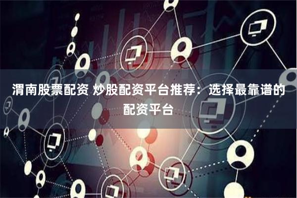 渭南股票配资 炒股配资平台推荐：选择最靠谱的配资平台