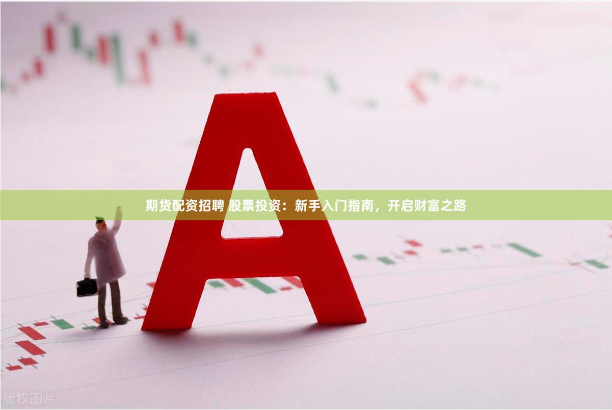 期货配资招聘 股票投资：新手入门指南，开启财富之路
