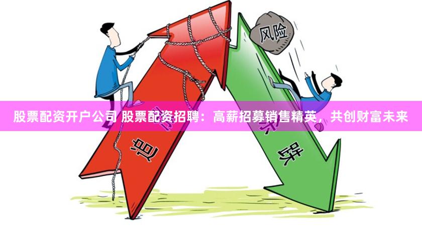 股票配资开户公司 股票配资招聘：高薪招募销售精英，共创财富未来