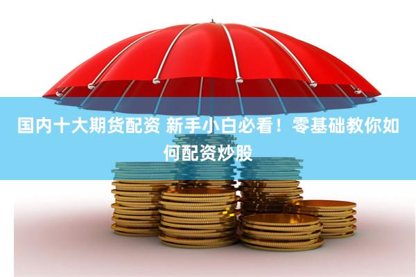 国内十大期货配资 新手小白必看！零基础教你如何配资炒股